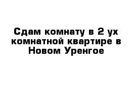 Сдам комнату в 2-ух комнатной квартире в Новом Уренгое 